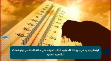 ارتفاع جديد في درجات الحرارة غدًا.. تعرف على حالة الطقس وتوقعات القاهرة الحارة